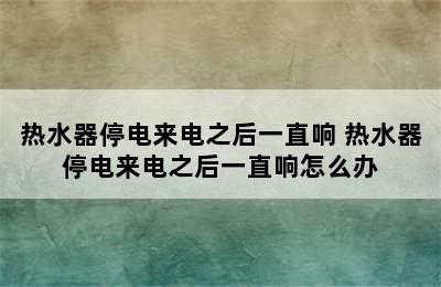 热水器停电来电之后一直响 热水器停电来电之后一直响怎么办